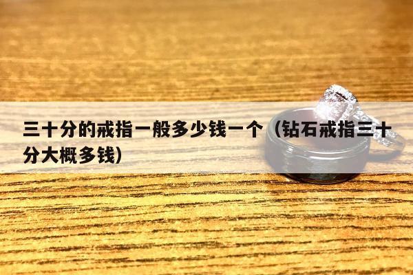 三十分的戒指一般多少钱一个（钻石戒指三十分大概多钱）