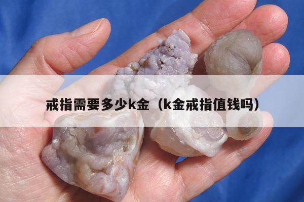 戒指需要多少k金（k金戒指值钱吗）