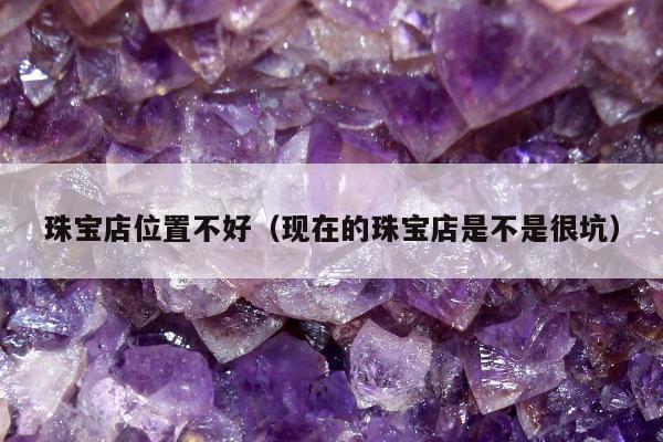 珠宝店位置不好（现在的珠宝店是不是很坑）