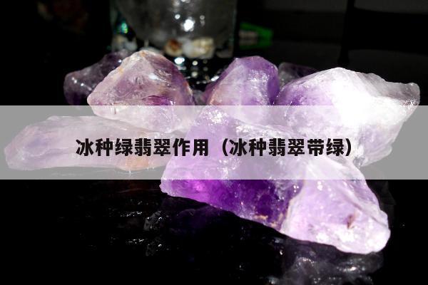 冰种绿翡翠作用（冰种翡翠带绿）