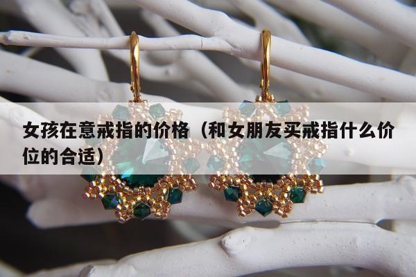 女孩在意戒指的价格（和女朋友买戒指什么价位的合适）
