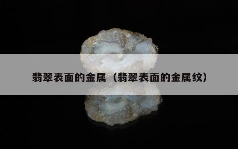 翡翠表面的金属（翡翠表面的金属纹）