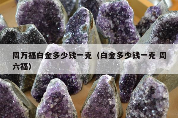 周万福白金多少钱一克（白金多少钱一克 周六福）