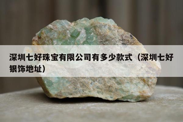 深圳七好珠宝有限公司有多少款式（深圳七好银饰地址）