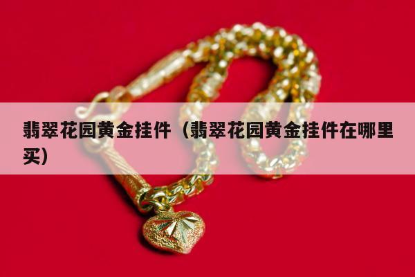 翡翠花园黄金挂件（翡翠花园黄金挂件在哪里买）