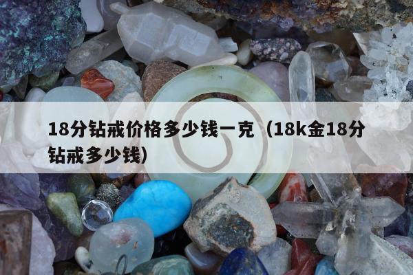 8分钻戒价格多少钱一克（18k金18分钻戒多少钱）"