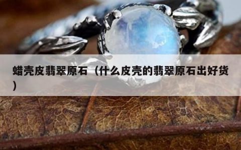 蜡壳皮翡翠原石（什么皮壳的翡翠原石出好货）