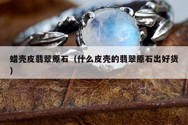 蜡壳皮翡翠原石（什么皮壳的翡翠原石出好货）