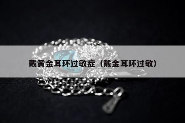 戴黄金耳环过敏症（戴金耳环过敏）