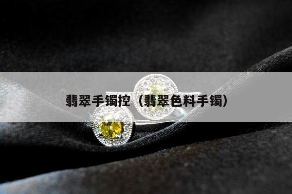 翡翠手镯控（翡翠色料手镯）