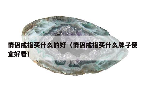 情侣戒指买什么的好（情侣戒指买什么牌子便宜好看）