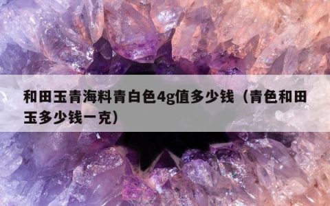 和田玉青海料青白色4g值多少钱（青色和田玉多少钱一克）