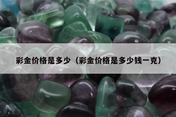 彩金价格是多少（彩金价格是多少钱一克）