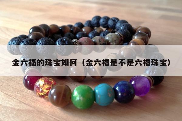 金六福的珠宝如何（金六福是不是六福珠宝）