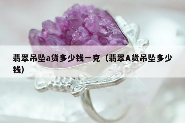 翡翠吊坠a货多少钱一克（翡翠A货吊坠多少钱）