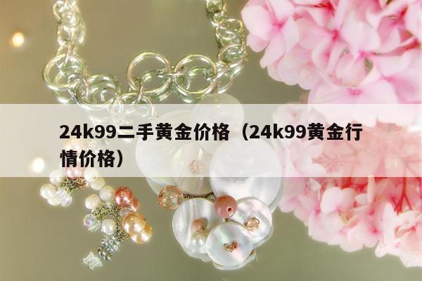 4k99二手黄金价格（24k99黄金行情价格）"