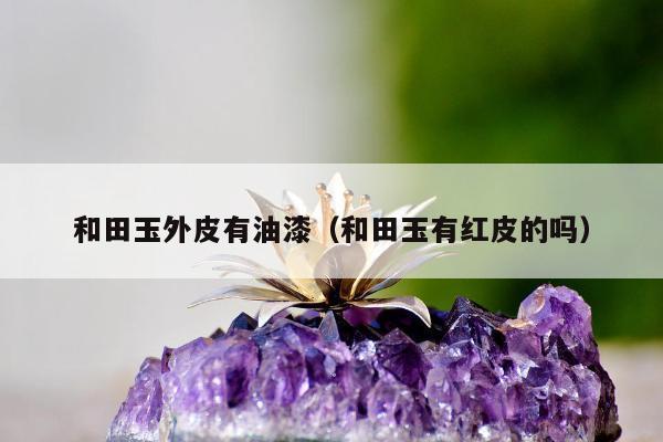 和田玉外皮有油漆（和田玉有红皮的吗）