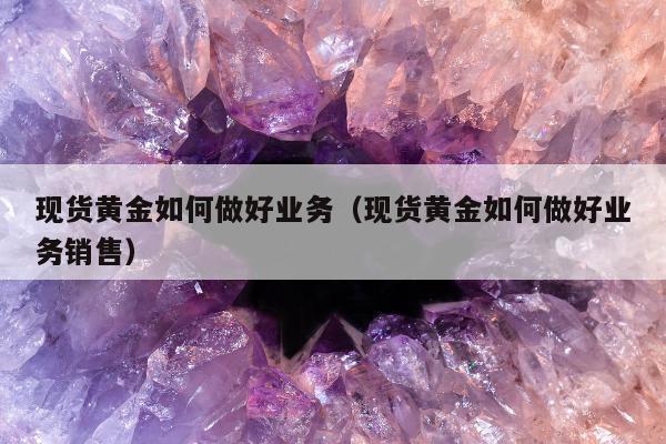 现货黄金如何做好业务（现货黄金如何做好业务销售）