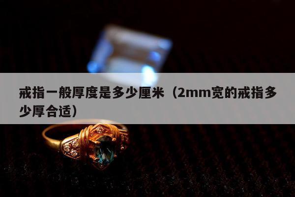 戒指一般厚度是多少厘米（2mm宽的戒指多少厚合适）