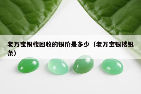 老万宝银楼回收的银价是多少（老万宝银楼银条）