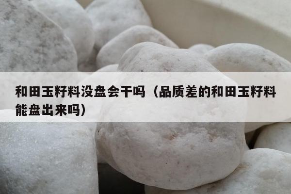 和田玉籽料没盘会干吗（品质差的和田玉籽料能盘出来吗）