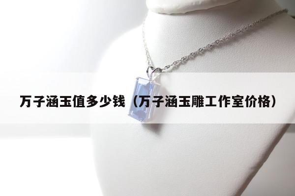 万子涵玉值多少钱（万子涵玉雕工作室价格）