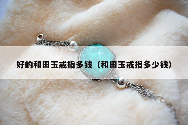 好的和田玉戒指多钱（和田玉戒指多少钱）