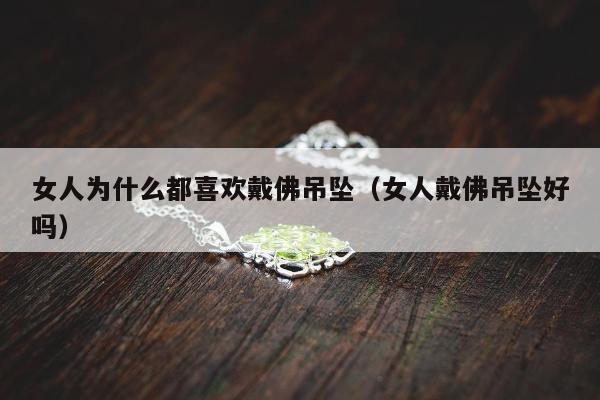 女人为什么都喜欢戴佛吊坠（女人戴佛吊坠好吗）