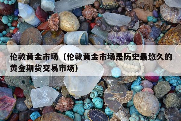 伦敦黄金市场（伦敦黄金市场是历史最悠久的黄金期货交易市场）