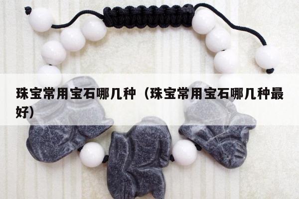 珠宝常用宝石哪几种（珠宝常用宝石哪几种最好）