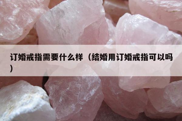 订婚戒指需要什么样（结婚用订婚戒指可以吗）