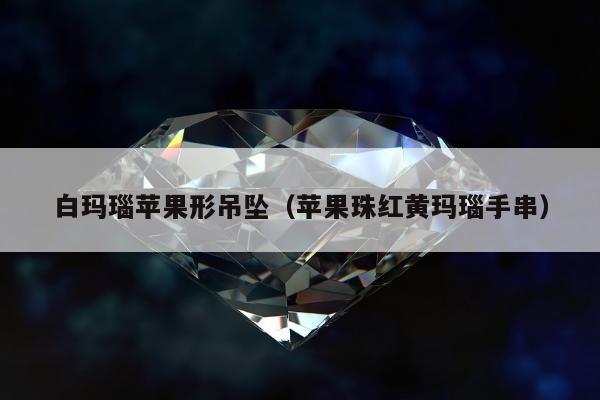 白玛瑙苹果形吊坠（苹果珠红黄玛瑙手串）