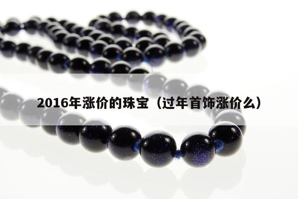 016年涨价的珠宝（过年首饰涨价么）"