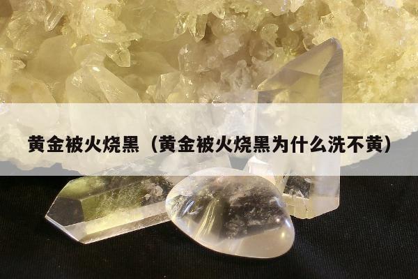 黄金被火烧黑（黄金被火烧黑为什么洗不黄）