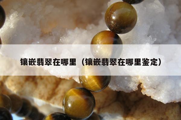 镶嵌翡翠在哪里（镶嵌翡翠在哪里鉴定）