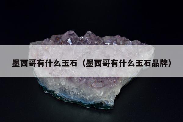 墨西哥有什么玉石（墨西哥有什么玉石品牌）
