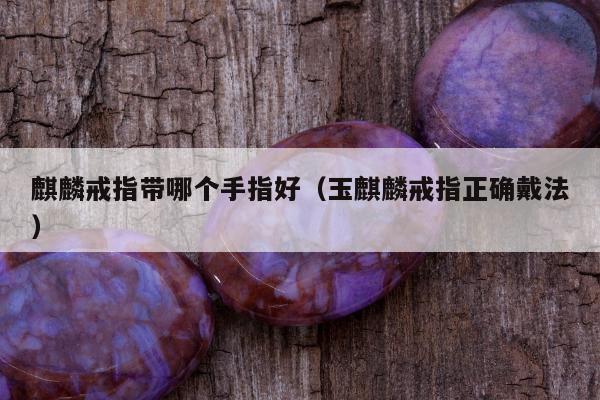 麒麟戒指带哪个手指好（玉麒麟戒指正确戴法）