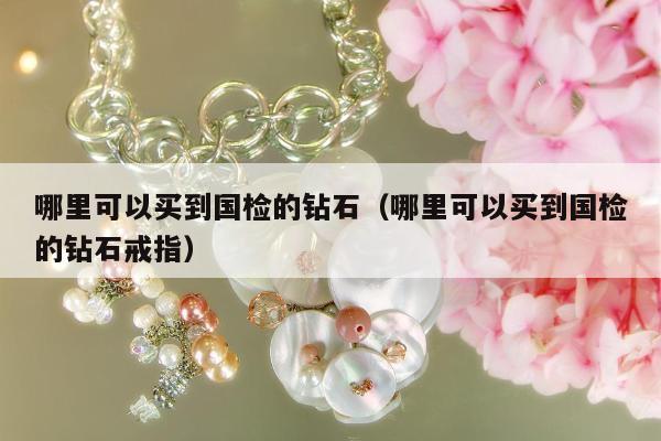 哪里可以买到国检的钻石（哪里可以买到国检的钻石戒指）