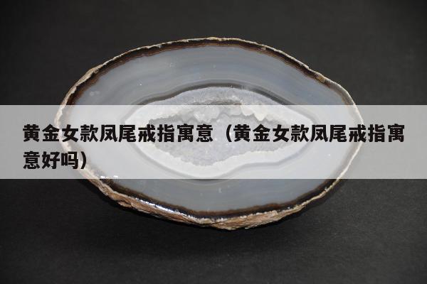 黄金女款凤尾戒指寓意（黄金女款凤尾戒指寓意好吗）