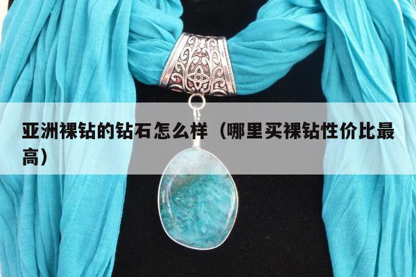 亚洲裸钻的钻石怎么样（哪里买裸钻性价比最高）