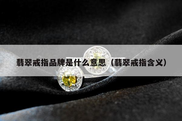 翡翠戒指品牌是什么意思（翡翠戒指含义）