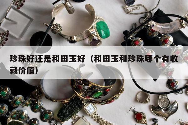 珍珠好还是和田玉好（和田玉和珍珠哪个有收藏价值）