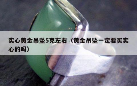 实心黄金吊坠5克左右（黄金吊坠一定要买实心的吗）