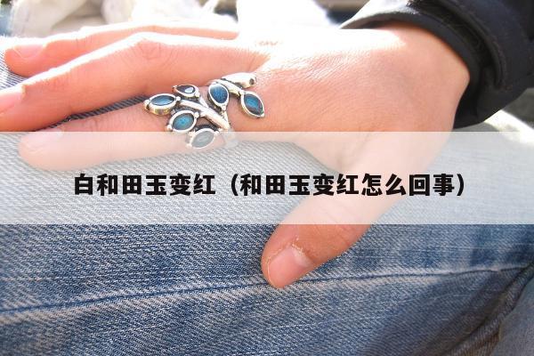 白和田玉变红（和田玉变红怎么回事）