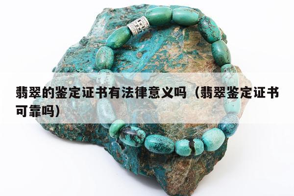 翡翠的鉴定证书有法律意义吗（翡翠鉴定证书可靠吗）