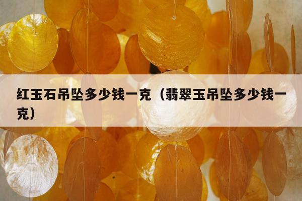 红玉石吊坠多少钱一克（翡翠玉吊坠多少钱一克）