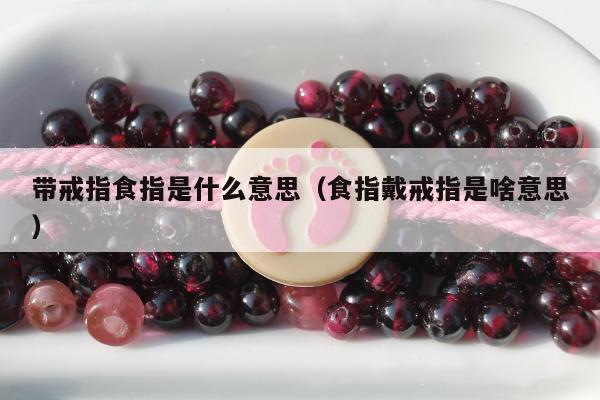 带戒指食指是什么意思（食指戴戒指是啥意思）
