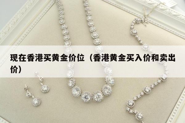 现在香港买黄金价位（香港黄金买入价和卖出价）