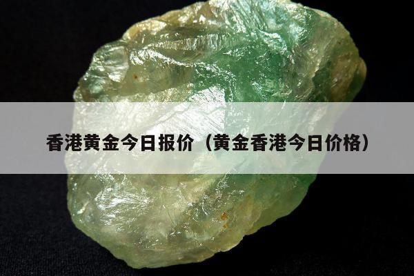香港黄金今日报价（黄金香港今日价格）