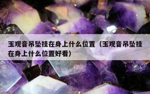 玉观音吊坠挂在身上什么位置（玉观音吊坠挂在身上什么位置好看）